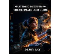 Mastering Blender 5.0: The Ultimate User Guide: Complete Guide to the New Features, Tools, and Workflow Enhancements