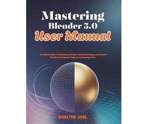 Mastering Blender 5.0 User Manual: The Ultimate Guide to 3D Modeling, Animation, Rendering Techniques, and Creative Workflow Strategies for Beginners and Aspiring Artists