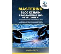 Mastering Blockchain Programming and Development: Design Distributed Ledgers, Create Smart Contract Solutions, and Build Secure Decentralized Applications from Scratch