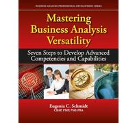 Mastering Business Analysis Versatility: Seven Steps to Developing Advanced Competencies and Capabilities (Business Analysis Professional Development Series)