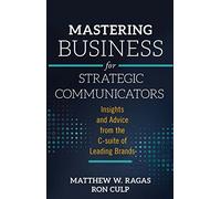Mastering Business for Strategic Communicators: Insights and Advice from the C-suite of Leading Brands