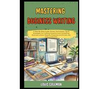 Mastering Business Writing: A Step-By-Step Guide, Proven Techniques, Tips & Strategies For Crafting Powerful And Compelling Business Letters, Reports, ... and terminology examples and explanations)