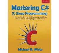 Mastering C# (C Sharp Programming): A Step by Step Guide for the Beginner, Intermediate and Advanced User, Including Projects and Exercises