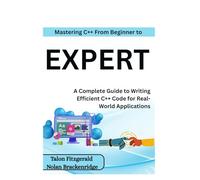 Mastering C++: From Beginner to Expert: A Complete Guide to Writing Efficient C++ Code for Real-World Applications
