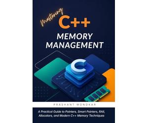 Mastering C++ Memory Management: A Practical Guide to Pointers, Smart Pointers, RAII, Allocators, and Modern C++ Memory Techniques