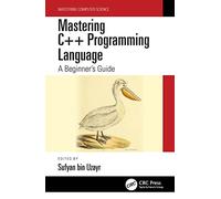 Mastering C++ Programming Language: A Beginner’s Guide (Mastering Computer Science)