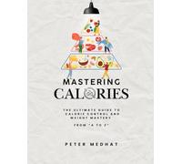 Mastering Calories: The ultimate guide to calorie control and weight mastery from “ A to Z “