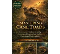 MASTERING CANE TOADS: Comprehensive Guidance on Raising, Observing, and Studying Cane Toads for Hobbyists and Conservationists