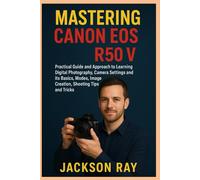MASTERING CANON EOS R 50V: Practical Guide and Approach to Learning Digital Photography, Camera Settings and its Basics, Modes, image creation, Shooting Tips and Tricks