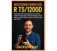MASTERING CANON EOS R T5/1200D: Practical Guide and Approach to Learning Digital Photography, Camera Settings and its Basics, Modes, image creation, Shooting Tips and Tricks