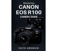 Mastering Canon EOS R100 Camera Guide: Your Companion for Learning, Practicing, and Capturing Stunning Photography