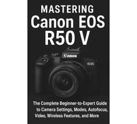 Mastering Canon EOS R50 V: The Complete Beginner-to-Expert Guide to Camera Settings, Modes, Autofocus, Video, Wireless Features, and More