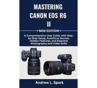 Mastering Canon EOS R6 II: A Comprehensive User Guide with Step-by-Step Setup, Autofocus Secrets, Hidden Features, and Essential Photography and Video Skills