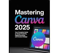 Mastering Canva 2025: Your Complete Guide to Visual Creativity, Digital Branding, and Content Design