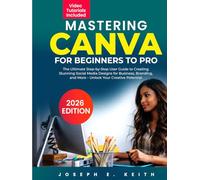Mastering Canva from Beginner to Pro: The Ultimate Step-by-Step User Guide to Creating Stunning Social Media Designs for Business, Branding, and More - Unlock Your Creative Potential