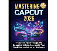 Mastering CapCut 2026: Transform Raw Footage into Engaging Videos, Accelerate Your Workflow, and Grow an Audience