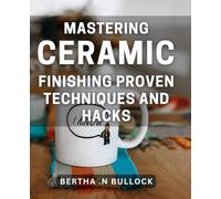 Mastering Ceramic Finishing: Proven Techniques and Hacks: Unlock the Secrets of Perfect Ceramic Finishing with Practical Tips and Tricks