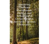 Mastering Chainsaw Maintenance, Porting, and Rebuilding: A Comprehensive Journal for Serious Enthusiasts.