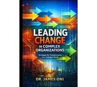 Mastering Change Leadership in Complex Organizations: How to Lead Transformation When Power, Politics, Culture, and Uncertainty Collide