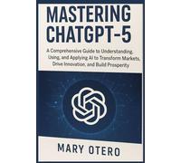 MASTERING CHATGPT 5: A Comprehensive Guide to Understanding, Using, and Applying AI to, transform Markets, Drive Innovation, and Build Prosperity