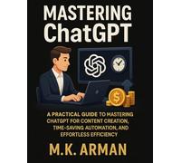 Mastering ChatGPT: A Practical Guide to Mastering ChatGPT for Content Creation, Time-Saving Automation, and Effortless Efficiency (Everyday AI Mastery)