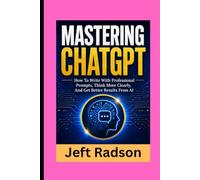 MASTERING CHATGPT: How to Write with Professional Prompts, Think More Clearly, and Get Better Results from AI