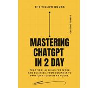 Mastering ChatGPT in 2 Days: Practical AI skills for work and business, from beginner to proficient user in 48 hours. (The Yellow Books)
