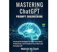 Mastering ChatGPT Prompt Engineering: Practical AI Strategies to Save Time, Boost Productivity, and Transform Your Work and Everyday Life
