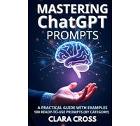 Mastering ChatGPT Prompts: A Practical Guide with Examples (100 Ready-to-Use Prompts by category) (AI Tools)
