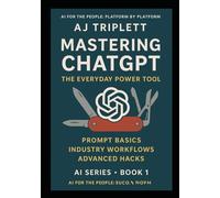 Mastering ChatGPT: The Everyday Power Tool AI for the People (AJ Triplett's AI Series “AI for the People: Platform by Platform")
