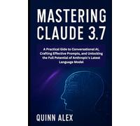 Mastering Claude 3.7: A Practical Guide to Conversational AI, Crafting Effective Prompts, and Unlocking the Full Potential of Anthropic's Latest Language Model