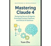 Mastering Claude 4: Designing Secure AI Agents, Extended-Context Pipelines, and Ethical AI Solutions: A Developer’s Guide to Creating Robust, ... LangGraph Integration and Python Automation)