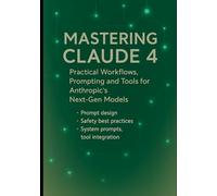 Mastering Claude 4: Practical Workflows, Prompting and Tools for Anthropic’s Next-Gen Models: Prompt design, safety best practices, system prompts, ... Engineering, and Practical Integrations)