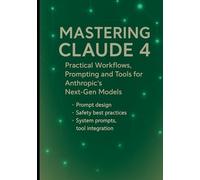 Mastering Claude 4: Practical Workflows, Prompting and Tools for Anthropic’s Next-Gen Models: Prompt design, safety best practices, system prompts, ... Engineering, and Practical Integrations)