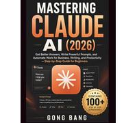 MASTERING CLAUDE AI (2026): Get Better Answers, Write Powerful Prompts, and Automate Work for Business, Writing, and Productivity - Step-by-Step Guide for Beginners