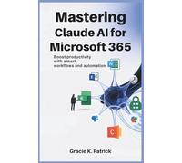 Mastering Claude AI for Microsoft 365: Boost Productivity with Smart Workflows and Automation: Automate Tasks, Save Time, and Enhance Performance with Claude AI in Microsoft’s Secure Ecosystem