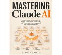 Mastering Claude AI: The Complete Practical Guide to Prompt Engineering, Projects, Artifacts, Claude Code, MCP, Automation, API Integration & Real-World AI Workflows