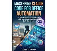Mastering Claude Code for Office Automation: The Non-Coder's Guide to Building Internal Tools and Eliminating Daily Busywork (Claude Code Mastery Series)