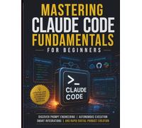 Mastering Claude Code Fundamentals for Beginners: Discover Prompt Engineering, Autonomous Execution, Smart Integrations, And Rapid Digital Product ... Code Mastery for Beginners and Developers)