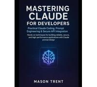 Mastering Claude for Developers: Practical Claude Coding, Prompt Engineering & Secure API Integration: Hands-on techniques for building reliable, secure, and high-performance applications
