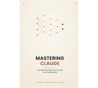 Mastering Claude: The Ultimate Beginner's Guide to AI Productivity - Prompts, Projects, Artifacts, and Real-World Workflows for Writing, Coding, and Data