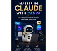 Mastering Claude with Canva - The Ultimate Guide to AI-Powered Design and Productivity: - The Ultimate Guide to AI-Powered Design and Productivity
