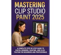 MASTERING CLIP STUDIO PAINT 2025: A Complete Step-by-Step Guide to Digital Drawing, Painting, and Illustration for Beginners and Professionals