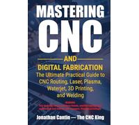 Mastering CNC and Digital Fabrication: The Ultimate Practical Guide to CNC Routing, Laser Cutting, Plasma, Waterjet, 3D Printing, and Welding