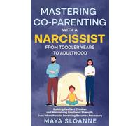 Mastering Co-Parenting with a Narcissist From Toddler Years to Adulthood: Building Resilient Children and Maintaining Emotional Strength - Even When Parallel Parenting Becomes Necessary