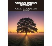 MASTERING COACHING EXCELLENCE The Definitive Guide To ACC, PCC, And MCC Certification