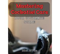 Mastering Cockatiel Care: Your Ultimate Guide: Discover Proven Techniques for Comprehensive Cockatiel Care & Training