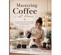 Mastering Coffee at Home: A Complete Guide to Brewing Better Coffee, Crafting Café-Style Drinks, and Elevating Your Daily Coffee Ritual
