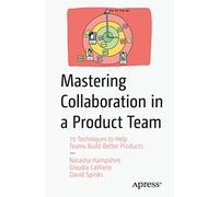Mastering Collaboration in a Product Team: 70 Techniques to Help Teams Build Better Products
