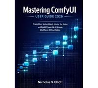 Mastering ComfyUI User Guide 2026: From User to Architect, Master the Nodes and Build Powerful AI Image Workflows without Coding